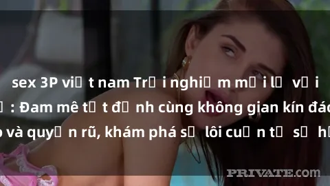 sex 3P việt nam Trải nghiệm mới lạ với sex phòng thay đồ: Đam mê tột đỉnh cùng không gian kín đáo và quyến rũ, khám phá sự lôi cuốn từ sự hấp dẫn của nơi này.