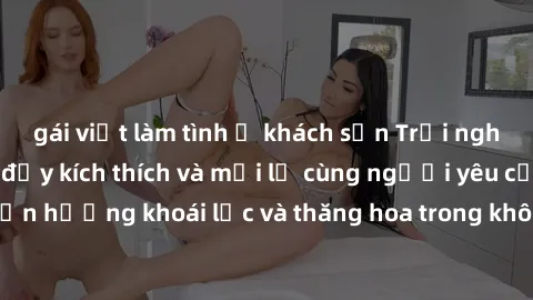 gái việt làm tình ở khách sạn Trải nghiệm sex phòng tắm đầy kích thích và mới lạ cùng người yêu của bạn! Tận hưởng khoái lạc và thăng hoa trong không gian tắm ấm áp và gợi cảm.