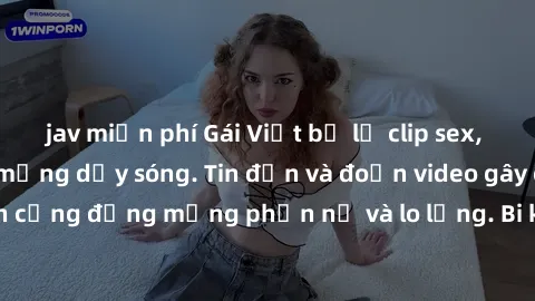 jav miễn phí Gái Việt bị lộ clip sex, scandal khiến dân mạng dậy sóng. Tin đồn và đoạn video gây chấn động, khiến cộng đồng mạng phẫn nộ và lo lắng. Bi kịch ẩn sau bức màn đen tối của thế giới ảo.