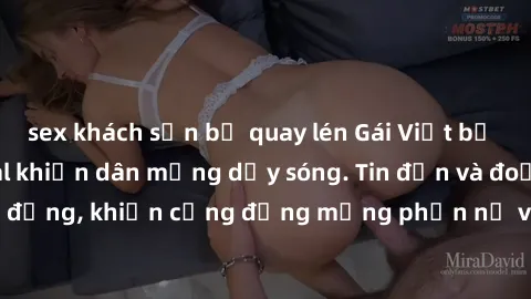 sex khách sạn bị quay lén Gái Việt bị lộ clip sex, scandal khiến dân mạng dậy sóng. Tin đồn và đoạn video gây chấn động, khiến cộng đồng mạng phẫn nộ và lo lắng. Bi kịch ẩn sau bức màn đen tối của thế