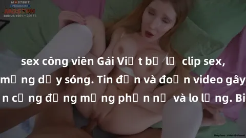 sex công viên Gái Việt bị lộ clip sex, scandal khiến dân mạng dậy sóng. Tin đồn và đoạn video gây chấn động, khiến cộng đồng mạng phẫn nộ và lo lắng. Bi kịch ẩn sau bức màn đen tối của thế giới ảo.