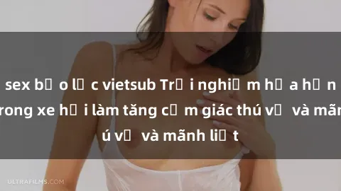 sex bạo lực vietsub Trải nghiệm hứa hẹn: Sex trong xe hơi làm tăng cảm giác thú vị và mãnh liệt