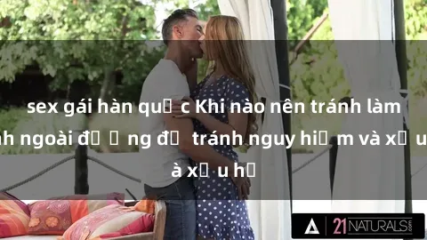 sex gái hàn quốc Khi nào nên tránh làm tình ngoài đường để tránh nguy hiểm và xấu hổ