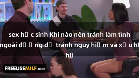 sex học sinh Khi nào nên tránh làm tình ngoài đường để tránh nguy hiểm và xấu hổ