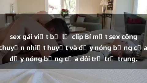 sex gái việt bị lộ clip Bí mật sex công viên: Những câu chuyện nhiệt huyết và đầy nóng bỏng của đôi trẻ trẻ trung.