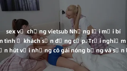 sex vợ chồng vietsub Những lời mời bí mật: Gái Việt làm tình ở khách sạn đẳng cấp. Trải nghiệm độc đáo và cuốn hút với những cô gái nóng bỏng và sẵn lòng thỏa mãn mọi nhu cầu của bạn.