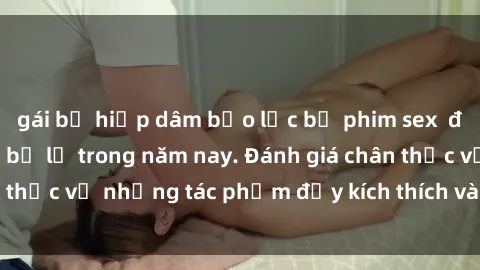 gái bị hiếp dâm bạo lực bộ phim sex đáng xem không thể bỏ lỡ trong năm nay. Đánh giá chân thực về những tác phẩm đầy kích thích và hấp dẫn này.