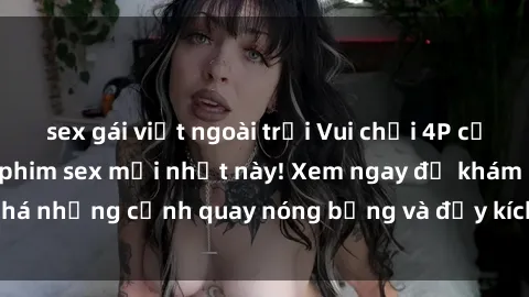 sex gái việt ngoài trời Vui chơi 4P cực kỳ hấp dẫn trong phim sex mới nhất này! Xem ngay để khám phá những cảnh quay nóng bỏng và đầy kích thích của bộ phim này!
