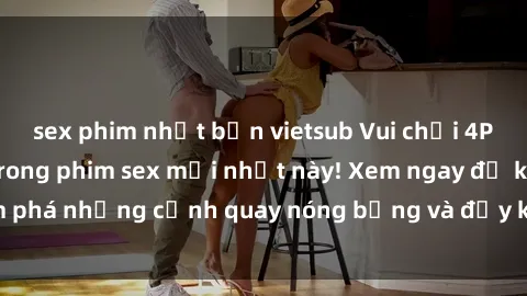 sex phim nhật bản vietsub Vui chơi 4P cực kỳ hấp dẫn trong phim sex mới nhất này! Xem ngay để khám phá những cảnh quay nóng bỏng và đầy kích thích của bộ phim này!