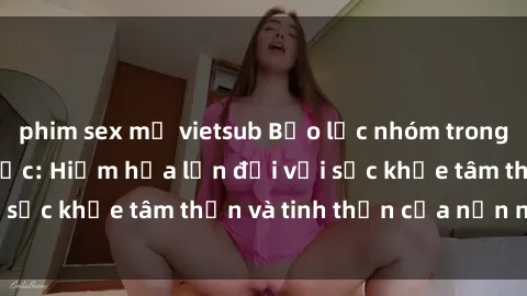 phim sex mỹ vietsub Bạo lực nhóm trong các hành vi tình dục: Hiểm họa lớn đối với sức khỏe tâm thần và tinh thần của nạn nhân.