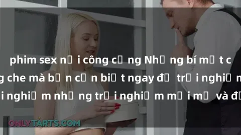 phim sex nơi công cộng Những bí mật của sex nhóm không che mà bạn cần biết ngay để trải nghiệm những trải nghiệm mới mẻ và đầy kích thích.