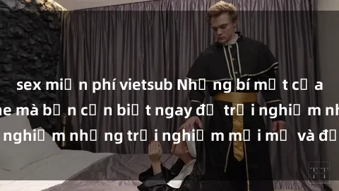 sex miễn phí vietsub Những bí mật của sex nhóm không che mà bạn cần biết ngay để trải nghiệm những trải nghiệm mới mẻ và đầy kích thích.