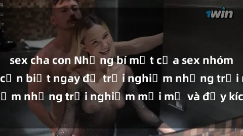 sex cha con Những bí mật của sex nhóm không che mà bạn cần biết ngay để trải nghiệm những trải nghiệm mới mẻ và đầy kích thích.