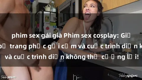 phim sex gái già Phim sex cosplay: Giấc mơ cùng những bộ trang phục gợi cảm và cuộc trình diễn không thể cưỡng lại!
