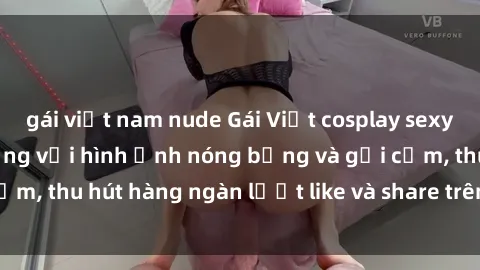 gái việt nam nude Gái Việt cosplay sexy khiến fan phát cuồng với hình ảnh nóng bỏng và gợi cảm, thu hút hàng ngàn lượt like và share trên mạng xã hội.