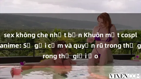 sex không che nhật bản Khuôn mặt cosplay sex anime: Sự gợi cảm và quyến rũ trong thế giới ảo