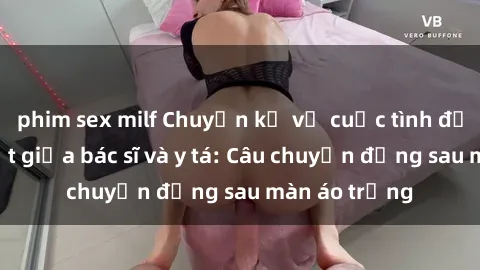 phim sex milf Chuyện kể về cuộc tình đầy nhiệt huyết giữa bác sĩ và y tá: Câu chuyện đằng sau màn áo trắng