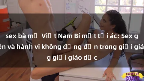sex bà mẹ Việt Nam Bí mật tội ác: Sex giáo viên và hành vi không đứng đắn trong giới giáo dục