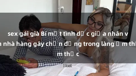 sex gái già Bí mật tình dục giữa nhân viên nhà hàng gây chấn động trong làng ẩm thực