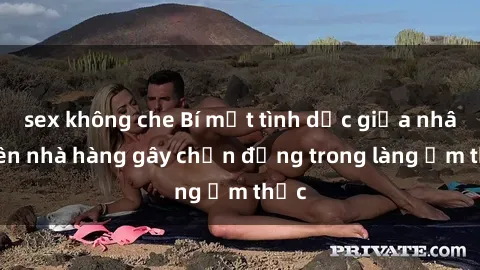 sex không che Bí mật tình dục giữa nhân viên nhà hàng gây chấn động trong làng ẩm thực