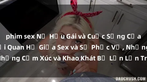 phim sex Nữ Hầu Gái và Cuộc Sống Của Họ: Bí Mật Về Mối Quan Hệ Giữa Sex và Sự Phục Vụ, Những Cảm Xúc và Khao Khát Bị Lẫn Lộn Trong Lĩnh Vực Này.