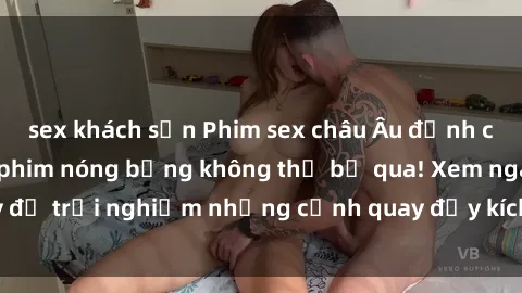 sex khách sạn Phim sex châu Âu đỉnh cao: Top những bộ phim nóng bỏng không thể bỏ qua! Xem ngay để trải nghiệm những cảnh quay đầy kích thích và cuồng nhiệt.