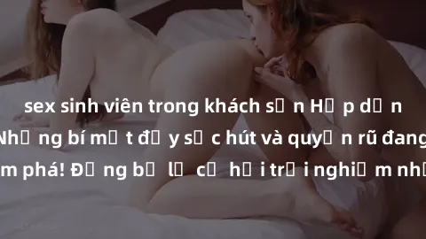 sex sinh viên trong khách sạn Hấp dẫn với sex Mỹ đen: Những bí mật đầy sức hút và quyến rũ đang chờ đợi bạn khám phá! Đừng bỏ lỡ cơ hội trải nghiệm những khoảnh khắc mãnh liệt và đam mê!