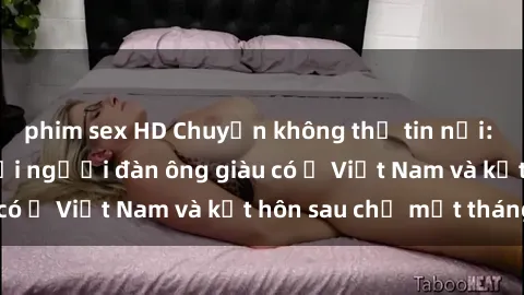 phim sex HD Chuyện không thể tin nổi: Gái Tây quan hệ với người đàn ông giàu có ở Việt Nam và kết hôn sau chỉ một tháng