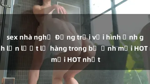 sex nhà nghỉ Động trời với hình ảnh gái xinh lần lượt lộ hàng trong bộ ảnh mới HOT nhất