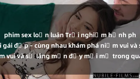 phim sex loạn luân Trải nghiệm hạnh phúc khi làm tình với gái đẹp – cùng nhau khám phá niềm vui và sự lãng mạn đầy mới mẻ trong quan hệ của bạn.