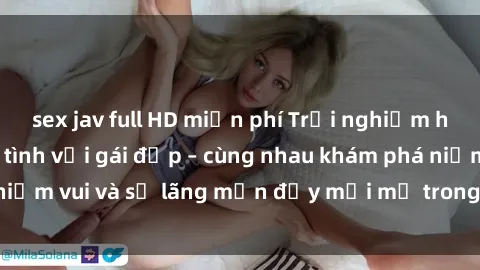 sex jav full HD miễn phí Trải nghiệm hạnh phúc khi làm tình với gái đẹp – cùng nhau khám phá niềm vui và sự lãng mạn đầy mới mẻ trong quan hệ của bạn.