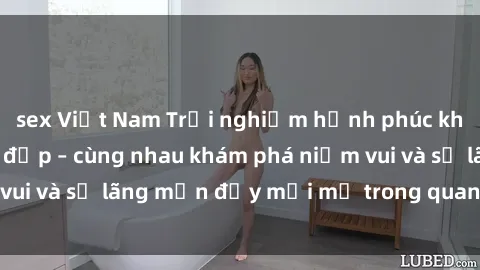 sex Việt Nam Trải nghiệm hạnh phúc khi làm tình với gái đẹp – cùng nhau khám phá niềm vui và sự lãng mạn đầy mới mẻ trong quan hệ của bạn.