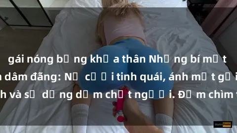 gái nóng bỏng khỏa thân Những bí mật của gái Việt Nam dâm đãng: Nụ cười tinh quái, ánh mắt gợi tình và sự dụng dẫm chết người. Đắm chìm trong vòng xoay đam mê!