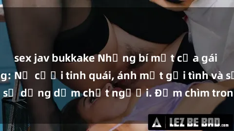 sex jav bukkake Những bí mật của gái Việt Nam dâm đãng: Nụ cười tinh quái, ánh mắt gợi tình và sự dụng dẫm chết người. Đắm chìm trong vòng xoay đam mê!