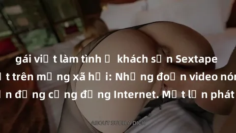gái việt làm tình ở khách sạn Sextape gái Việt Nam gây sốt trên mạng xã hội: Những đoạn video nóng nực kỳ gây chấn động cộng đồng Internet. Một lần phát tán đã khiến người xem không thể rời mắt.