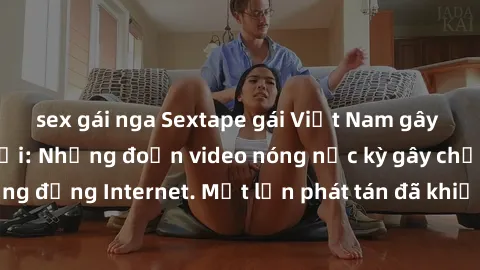 sex gái nga Sextape gái Việt Nam gây sốt trên mạng xã hội: Những đoạn video nóng nực kỳ gây chấn động cộng đồng Internet. Một lần phát tán đã khiến người xem không thể rời mắt.