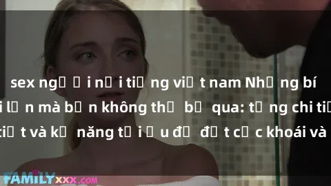 sex người nổi tiếng việt nam Những bí mật về sex người lớn mà bạn không thể bỏ qua: từng chi tiết và kỹ năng tối ưu để đạt cực khoái và sự hài lòng tối đa.