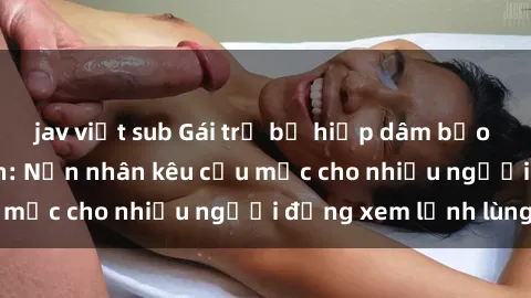 jav việt sub Gái trẻ bị hiếp dâm bạo lực trong công viên: Nạn nhân kêu cứu mặc cho nhiều người đứng xem lạnh lùng