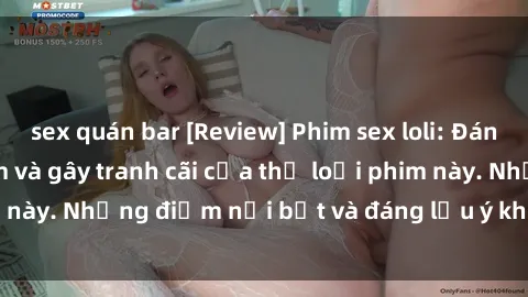 sex quán bar [Review] Phim sex loli: Đánh giá về sự gợi cảm và gây tranh cãi của thể loại phim này. Những điểm nổi bật và đáng lưu ý khi xem phim loli.