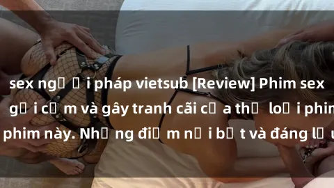 sex người pháp vietsub [Review] Phim sex loli: Đánh giá về sự gợi cảm và gây tranh cãi của thể loại phim này. Những điểm nổi bật và đáng lưu ý khi xem phim loli.