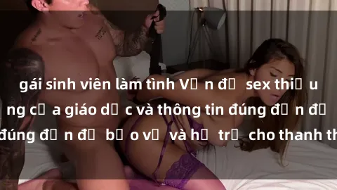 gái sinh viên làm tình Vấn đề sex thiếu niên: Tầm quan trọng của giáo dục và thông tin đúng đắn để bảo vệ và hỗ trợ cho thanh thiếu niên