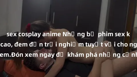 sex cosplay anime Những bộ phim sex không che HD đỉnh cao, đem đến trải nghiệm tuyệt vời cho người xem.Đón xem ngay để khám phá những cảnh quay đẹp mắt và kích thích.