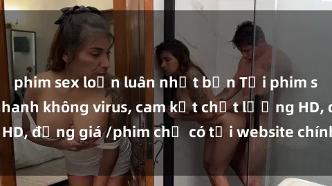 phim sex loạn luân nhật bản Tải phim sex mới nhất cực nhanh không virus, cam kết chất lượng HD, đồng giá /phim chỉ có tại website chính thức. Đặt ngay!