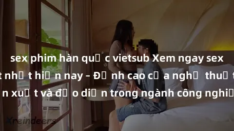 sex phim hàn quốc vietsub Xem ngay sex video Việt Nam hot nhất hiện nay – Đỉnh cao của nghệ thuật diễn xuất và đạo diễn trong ngành công nghiệp phim người lớn tại đây!