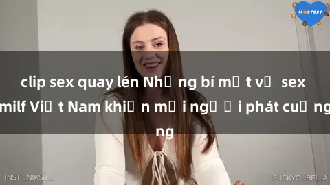clip sex quay lén Những bí mật về sex milf Việt Nam khiến mọi người phát cuồng