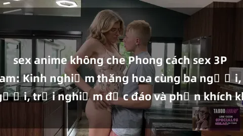 sex anime không che Phong cách sex 3P độc đáo tại Việt Nam: Kinh nghiệm thăng hoa cùng ba người, trải nghiệm độc đáo và phấn khích không thể bỏ lỡ!