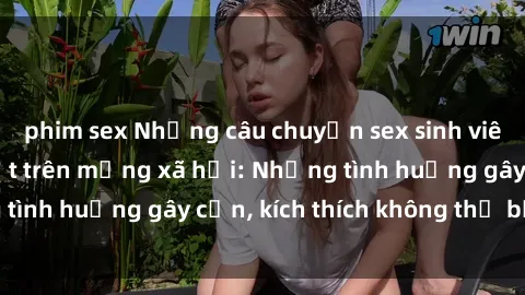 phim sex Những câu chuyện sex sinh viên Việt Nam gây sốt trên mạng xã hội: Những tình huống gây cấn, kích thích không thể bỏ qua