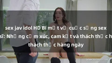 sex jav idol HD Bí mật về cuộc sống sex của bác sĩ: Những cảm xúc, cam kết và thách thức hàng ngày