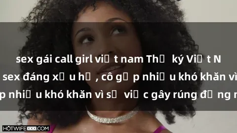 sex gái call girl việt nam Thư ký Việt Nam bị phát tán clip sex đáng xấu hổ, cô gặp nhiều khó khăn vì sự việc gây rúng động này.
