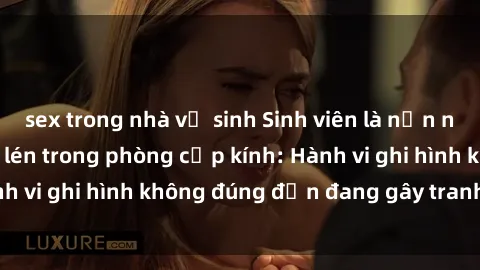 sex trong nhà vệ sinh Sinh viên là nạn nhân của video quay lén trong phòng cấp kính: Hành vi ghi hình không đúng đắn đang gây tranh cãi lớn